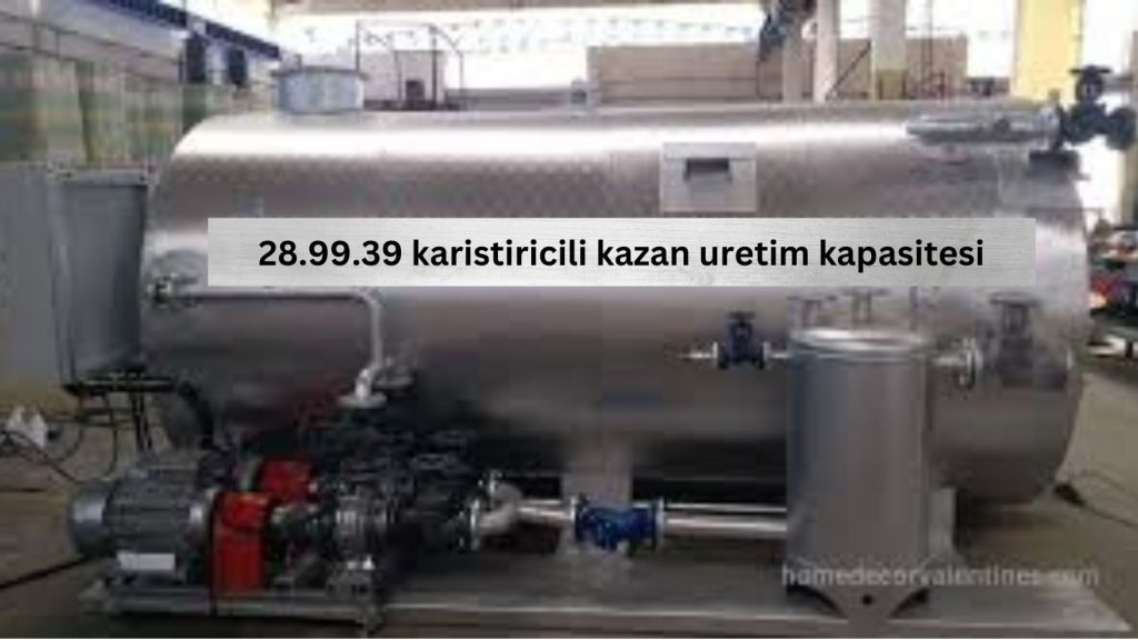 28.99.39 karistiricili kazan uretim kapasitesi: an essential component